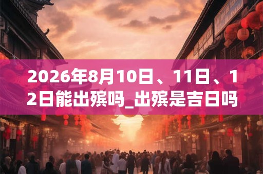 2026年8月10日、11日、12日能出殡吗_出殡是吉日吗 2026年8月10日、11日、12日能出殡吗_出殡是吉日吗