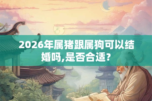 2026年属猪跟属狗可以结婚吗,是否合适？