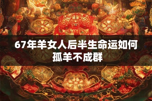 67年羊女人后半生命运如何 孤羊不成群