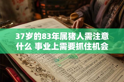 37岁的83年属猪人需注意什么 事业上需要抓住机会 37岁的83年属猪人需注意什么 事业上需要抓住机会