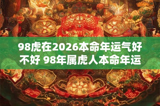 98虎在2026本命年运气好不好 98年属虎人本命年运势
