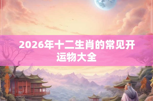 2026年十二生肖的常见开运物大全