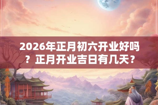 2026年正月初六开业好吗？正月开业吉日有几天？