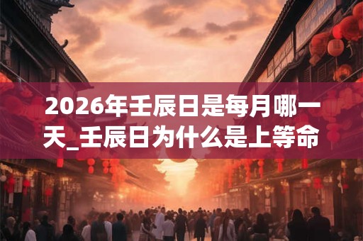 2026年壬辰日是每月哪一天_壬辰日为什么是上等命