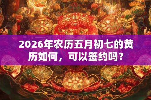 2026年农历五月初七的黄历如何，可以签约吗？