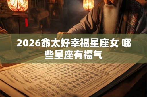 2026命太好幸福星座女 哪些星座有福气