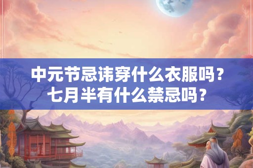 中元节忌讳穿什么衣服吗？七月半有什么禁忌吗？