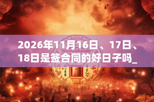 2026年11月16日、17日、18日是签合同的好日子吗_签合同可以吗