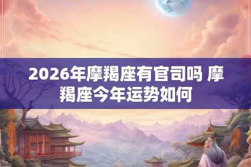 2026年摩羯座有官司吗 摩羯座今年运势如何 2026年摩羯座有官司吗 摩羯座今年运势如何