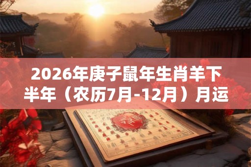 2026年庚子鼠年生肖羊下半年(农历7月-12月)月运势详解! 2026年庚子鼠年生肖羊下半年(农历7月-12月)月运势详解!