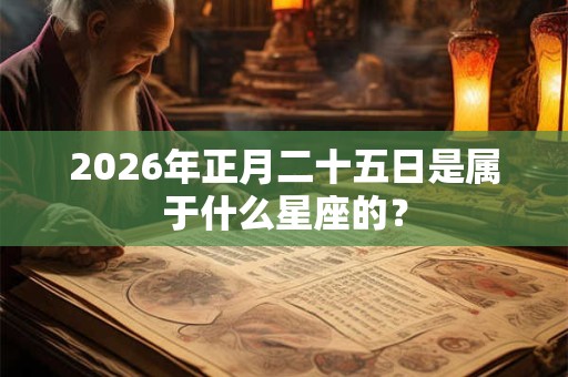 2026年正月二十五日是属于什么星座的？