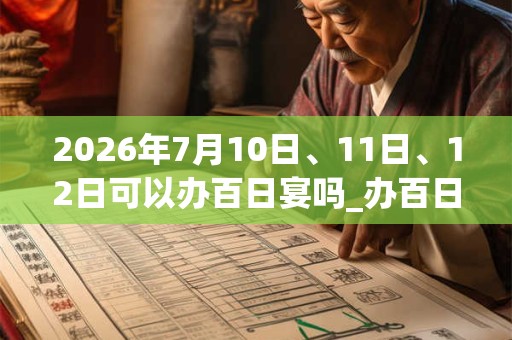 2026年7月10日、11日、12日可以办百日宴吗_办百日宴日子好吗