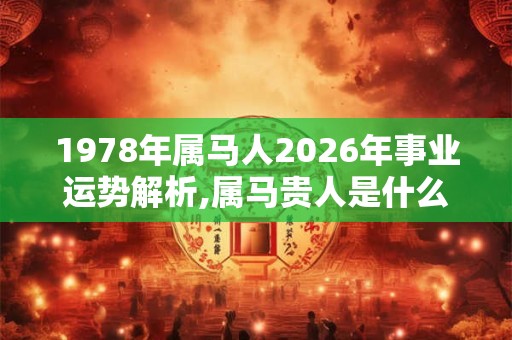 1978年属马人2026年事业运势解析,属马贵人是什么属相？