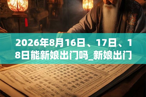 2026年8月16日、17日、18日能新娘出门吗_新娘出门是吉日吗