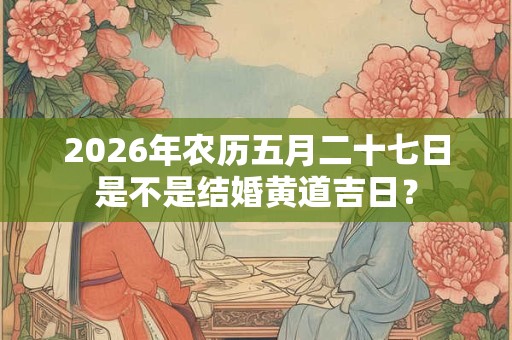 2026年农历五月二十七日是不是结婚黄道吉日？