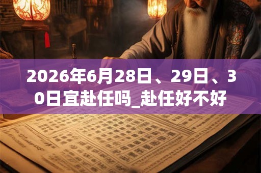 2026年6月28日、29日、30日宜赴任吗_赴任好不好 2026年6月28日、29日、30日宜赴任吗_赴任好不好