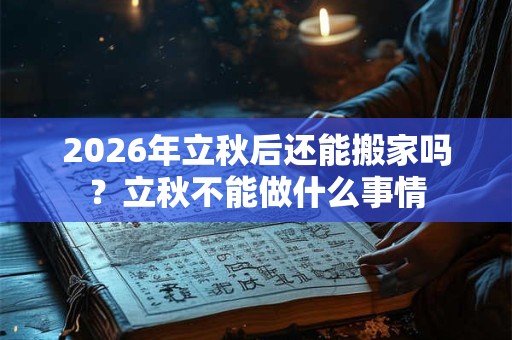 2026年立秋后还能搬家吗？立秋不能做什么事情