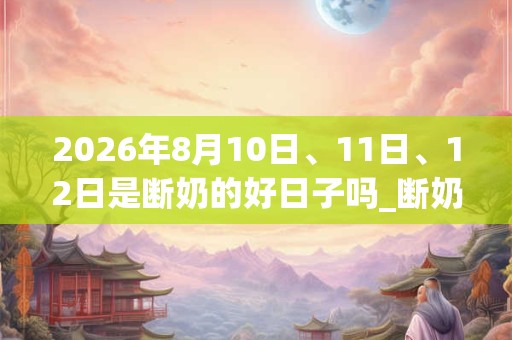 2026年8月10日、11日、12日是断奶的好日子吗_断奶可以吗