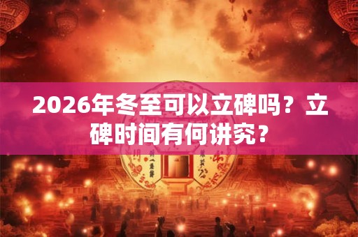 2026年冬至可以立碑吗？立碑时间有何讲究？