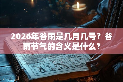 2026年谷雨是几月几号？谷雨节气的含义是什么？