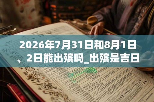 2026年7月31日和8月1日、2日能出殡吗_出殡是吉日吗
