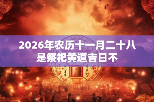 2026年农历十一月二十八是祭祀黄道吉日不 2026年农历十一月二十八是祭祀黄道吉日不