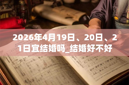 2026年4月19日、20日、21日宜结婚吗_结婚好不好