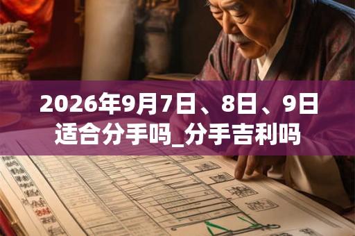 2026年9月7日、8日、9日适合分手吗_分手吉利吗