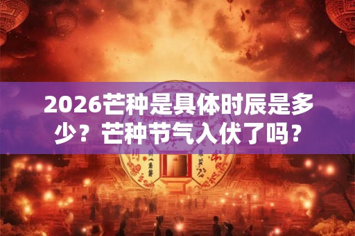 2026芒种是具体时辰是多少?芒种节气入伏了吗? 2026芒种是具体时辰是多少?芒种节气入伏了吗?