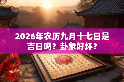 2026年农历九月十七日是吉日吗?卦象好坏? 2026年农历九月十七日是吉日吗?卦象好坏?