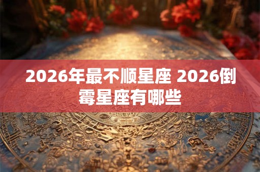 2026年最不顺星座 2026倒霉星座有哪些