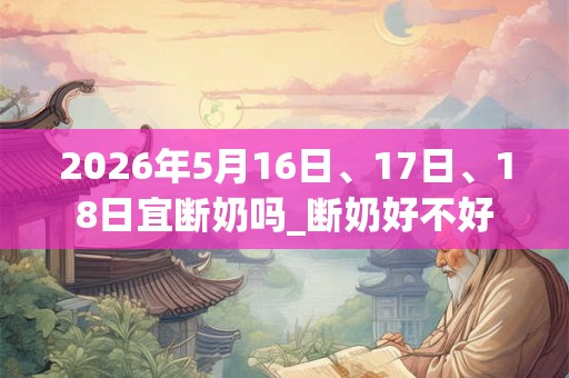2026年5月16日、17日、18日宜断奶吗_断奶好不好