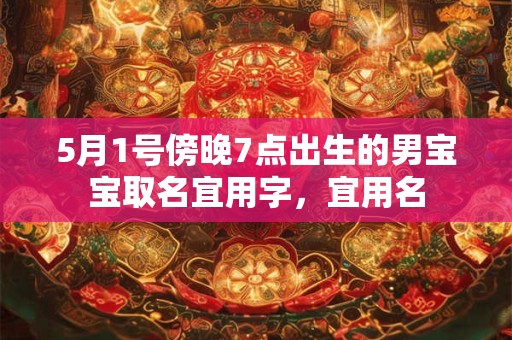 5月1号傍晚7点出生的男宝宝取名宜用字,宜用名 5月1号傍晚7点出生的男宝宝取名宜用字,宜用名
