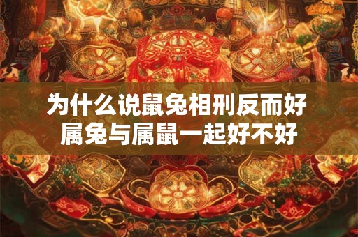 为什么说鼠兔相刑反而好 属兔与属鼠一起好不好