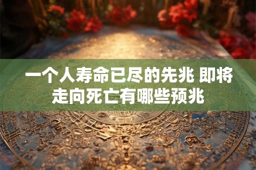 一个人寿命已尽的先兆 即将走向死亡有哪些预兆 一个人寿命已尽的先兆 即将走向死亡有哪些预兆