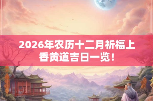 2026年农历十二月祈福上香黄道吉日一览！