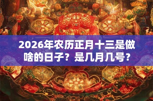 2026年农历正月十三是做啥的日子?是几月几号? 2026年农历正月十三是做啥的日子?是几月几号?