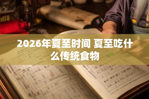 2026年夏至时间 夏至吃什么传统食物 2026年夏至时间 夏至吃什么传统食物