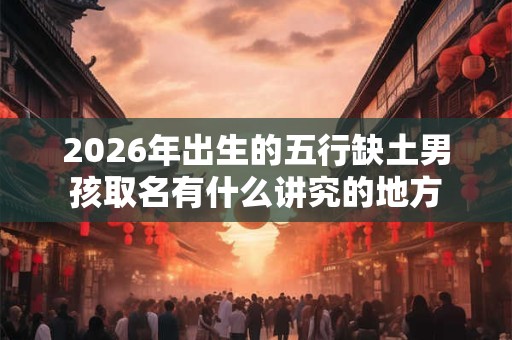 2026年出生的五行缺土男孩取名有什么讲究的地方 2026年出生的五行缺土男孩取名有什么讲究的地方