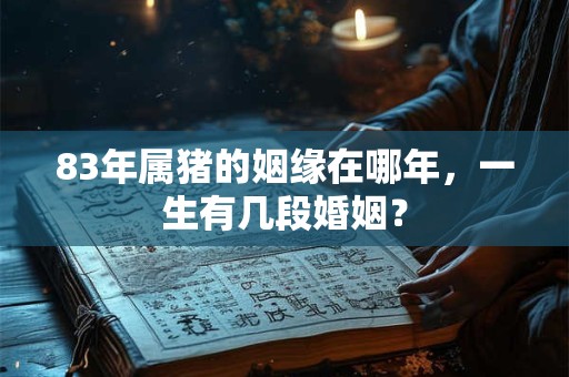 83年属猪的姻缘在哪年，一生有几段婚姻？