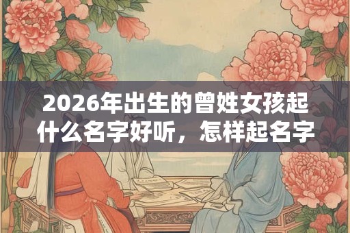 2026年出生的曾姓女孩起什么名字好听，怎样起名字