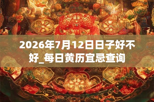 2026年7月12日日子好不好_每日黄历宜忌查询 2026年7月12日日子好不好_每日黄历宜忌查询