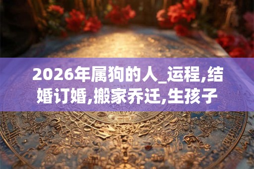 2026年属狗的人_运程,结婚订婚,搬家乔迁,生孩子 2026年属狗的人_运程,结婚订婚,搬家乔迁,生孩子