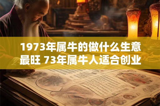 1973年属牛的做什么生意最旺 73年属牛人适合创业吗 1973年属牛的做什么生意最旺 73年属牛人适合创业吗