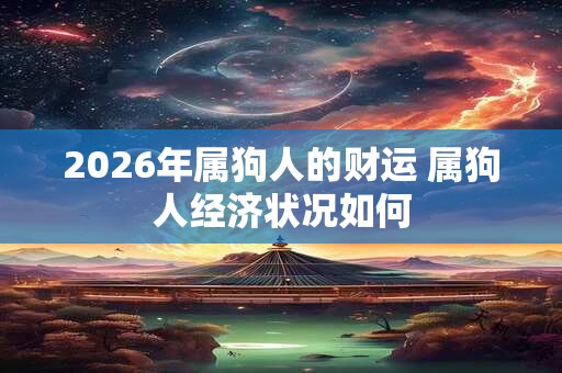 2026年属狗人的财运 属狗人经济状况如何 2026年属狗人的财运 属狗人经济状况如何