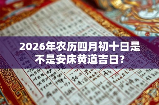 2026年农历四月初十日是不是安床黄道吉日? 2026年农历四月初十日是不是安床黄道吉日?