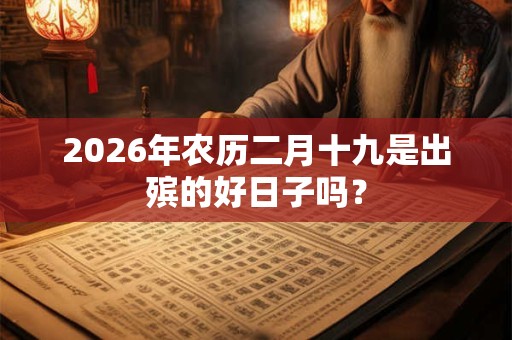 2026年农历二月十九是出殡的好日子吗？