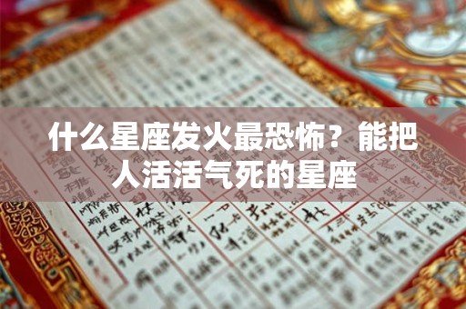什么星座发火最恐怖？能把人活活气死的星座