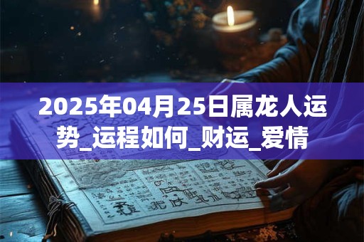 2025年04月25日属龙人运势_运程如何_财运_爱情 2025年04月25日属龙人运势_运程如何_财运_爱情