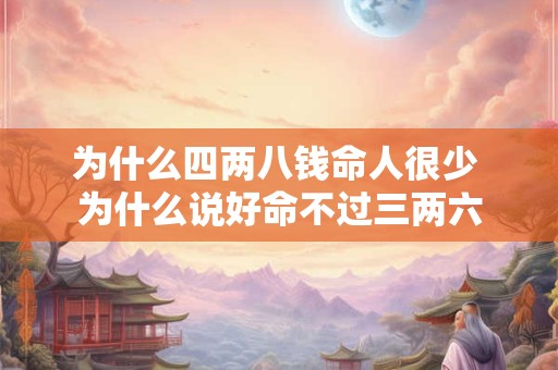为什么四两八钱命人很少 为什么说好命不过三两六 为什么四两八钱命人很少 为什么说好命不过三两六